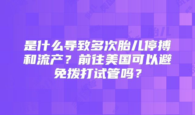 是什么导致多次胎儿停搏和流产?前往美国可以避免拨打试管吗?