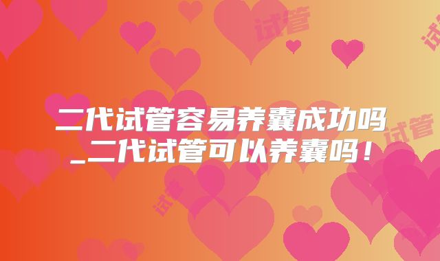 二代试管容易养囊成功吗_二代试管可以养囊吗!