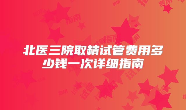 北医三院取精试管费用多少钱一次详细指南