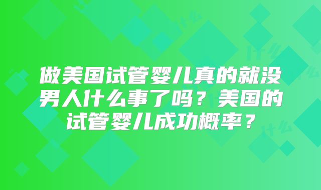 做美国试管婴儿真的就没男人什么事了吗?美国的试管婴儿成功概率?
