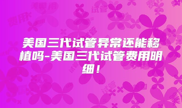美国三代试管异常还能移植吗-美国三代试管费用明细!