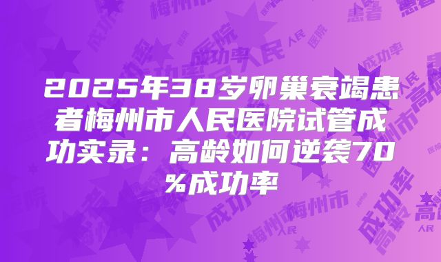 2025年38岁卵巢衰竭患者梅州市人民医院试管成功实录：高龄如何逆袭70%成功率