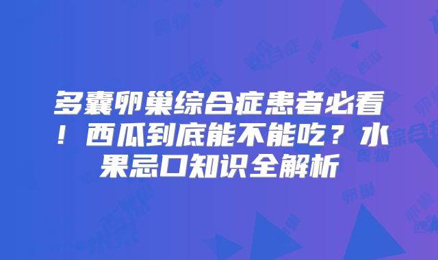 多囊卵巢综合症患者必看!西瓜到底能不能吃?水果忌口知识全解析