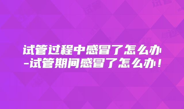 试管过程中感冒了怎么办-试管期间感冒了怎么办！