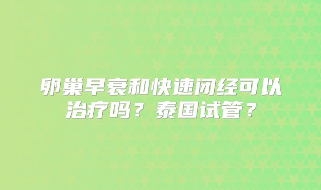 卵巢早衰和快速闭经可以治疗吗？泰国试管？