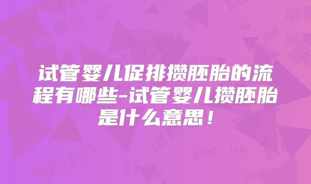 试管婴儿促排攒胚胎的流程有哪些-试管婴儿攒胚胎是什么意思!