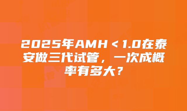 2025年AMH＜1.0在泰安做三代试管，一次成概率有多大？