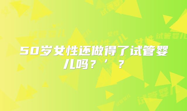 50岁女性还做得了试管婴儿吗？’？