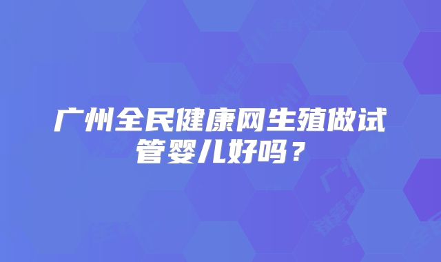 广州全民健康网生殖做试管婴儿好吗？
