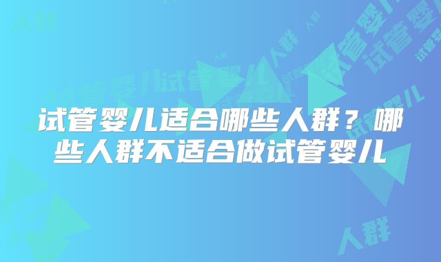 试管婴儿适合哪些人群?哪些人群不适合做试管婴儿