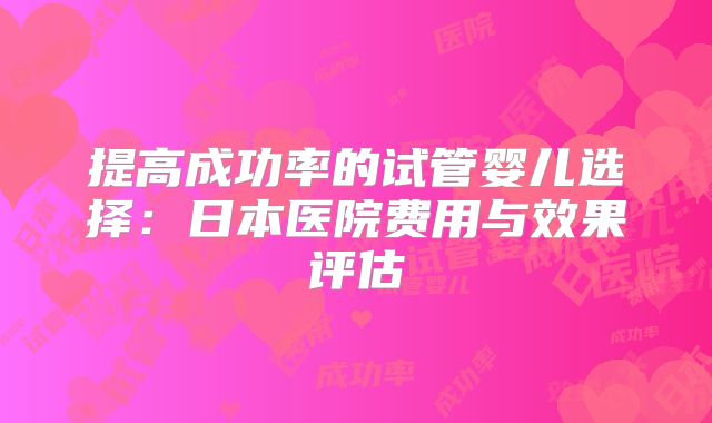 提高成功率的试管婴儿选择:日本医院费用与效果评估