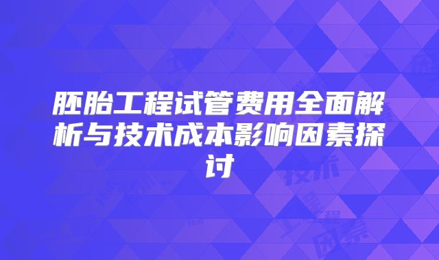 胚胎工程试管费用全面解析与技术成本影响因素探讨