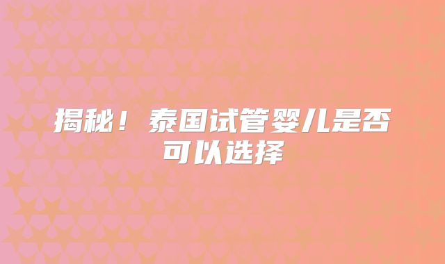 揭秘!泰国试管婴儿是否可以选择