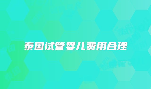 泰国试管婴儿费用合理