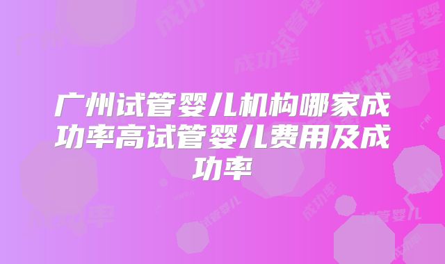 广州试管婴儿机构哪家成功率高试管婴儿费用及成功率