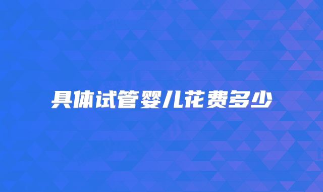 具体试管婴儿花费多少