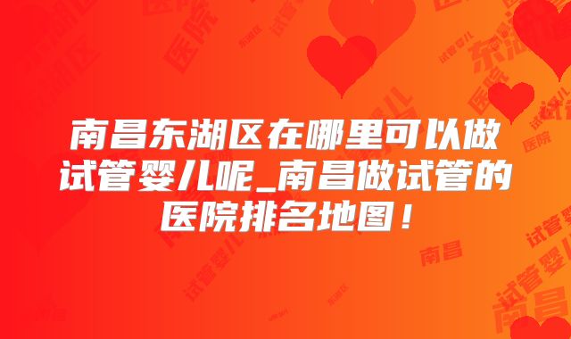 南昌东湖区在哪里可以做试管婴儿呢_南昌做试管的医院排名地图!