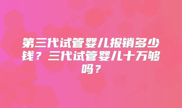 第三代试管婴儿报销多少钱？三代试管婴儿十万够吗？