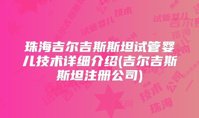 珠海吉尔吉斯斯坦试管婴儿技术详细介绍(吉尔吉斯斯坦注册公司)