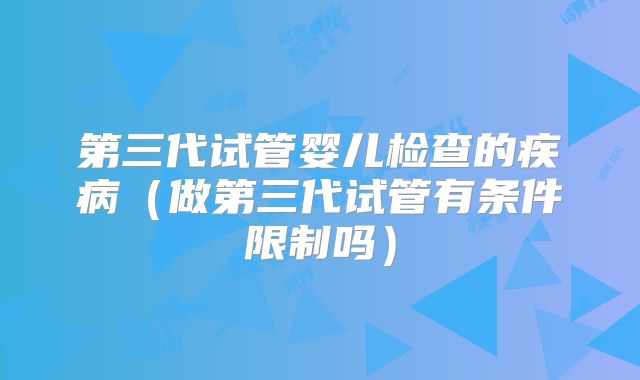 第三代试管婴儿检查的疾病(做第三代试管有条件限制吗)
