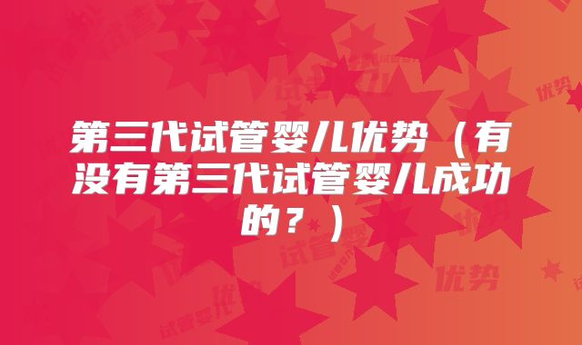 第三代试管婴儿优势（有没有第三代试管婴儿成功的？）