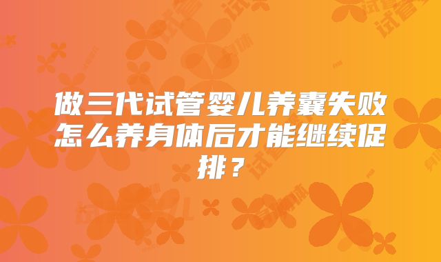 做三代试管婴儿养囊失败怎么养身体后才能继续促排?