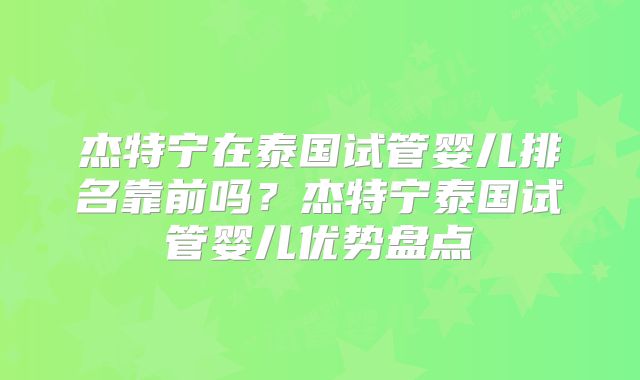 杰特宁在泰国试管婴儿排名靠前吗？杰特宁泰国试管婴儿优势盘点
