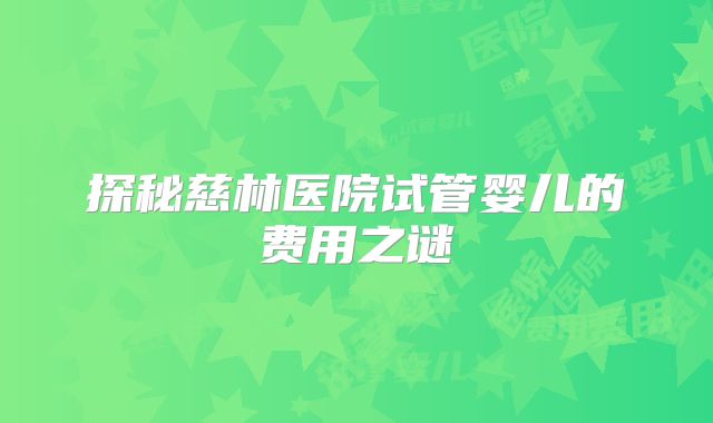 探秘慈林医院试管婴儿的费用之谜