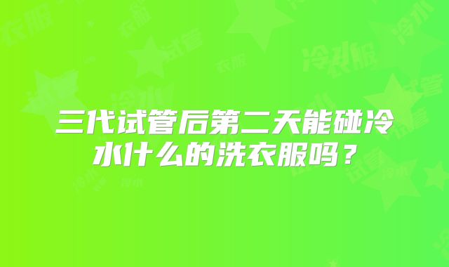 三代试管后第二天能碰冷水什么的洗衣服吗？