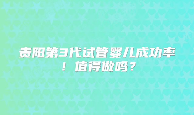 贵阳第3代试管婴儿成功率!值得做吗?