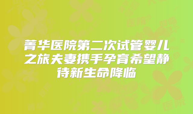 菁华医院第二次试管婴儿之旅夫妻携手孕育希望静待新生命降临