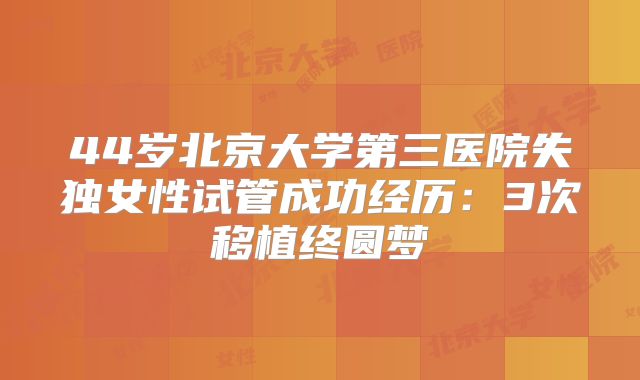 44岁北京大学第三医院失独女性试管成功经历:3次移植终圆梦