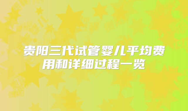 贵阳三代试管婴儿平均费用和详细过程一览