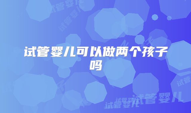 试管婴儿可以做两个孩子吗