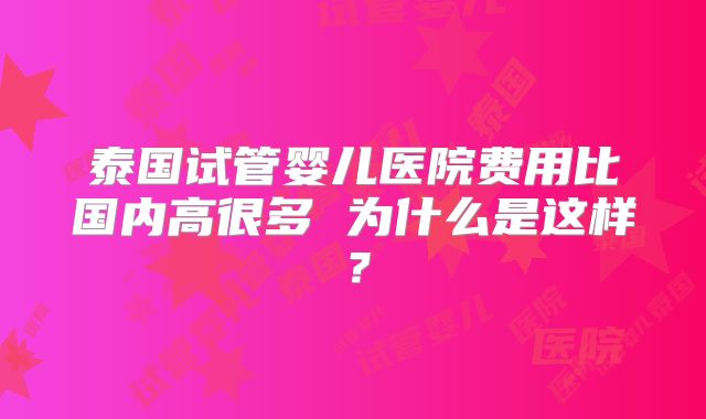 泰国试管婴儿医院费用比国内高很多 为什么是这样?