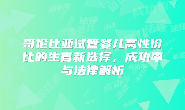 哥伦比亚试管婴儿高性价比的生育新选择,成功率与法律解析