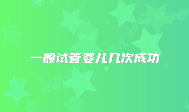 一般试管婴儿几次成功