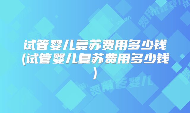 试管婴儿复苏费用多少钱(试管婴儿复苏费用多少钱)