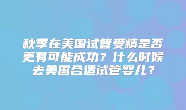 秋季在美国试管受精是否更有可能成功?什么时候去美国合适试管婴儿?