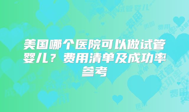 美国哪个医院可以做试管婴儿?费用清单及成功率参考