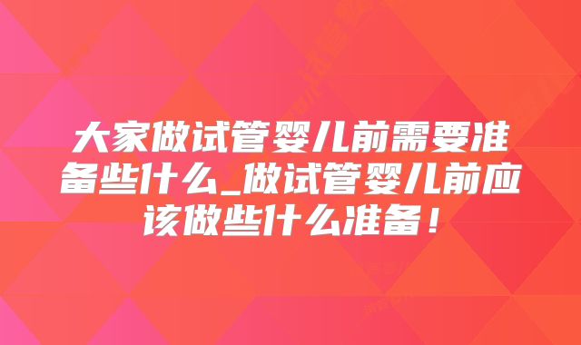 大家做试管婴儿前需要准备些什么_做试管婴儿前应该做些什么准备！