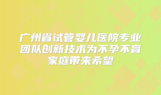 广州省试管婴儿医院专业团队创新技术为不孕不育家庭带来希望