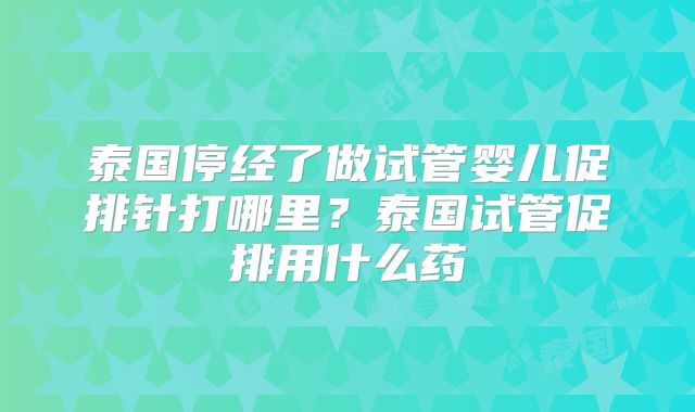 泰国停经了做试管婴儿促排针打哪里？泰国试管促排用什么药