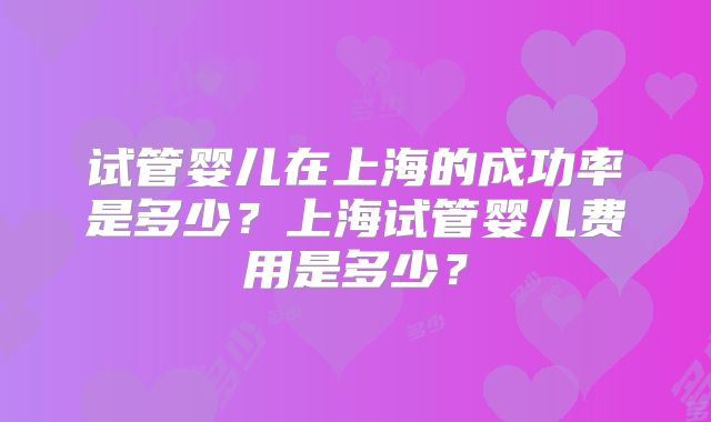 试管婴儿在上海的成功率是多少?上海试管婴儿费用是多少?
