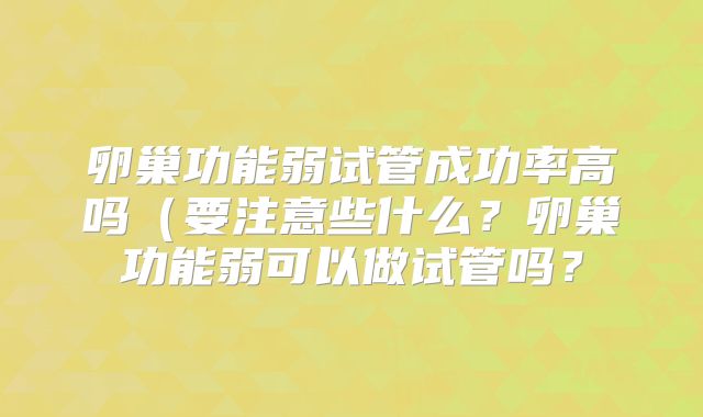 卵巢功能弱试管成功率高吗(要注意些什么?卵巢功能弱可以做试管吗?