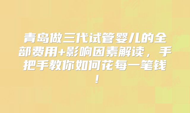 青岛做三代试管婴儿的全部费用+影响因素解读,手把手教你如何花每一笔钱!