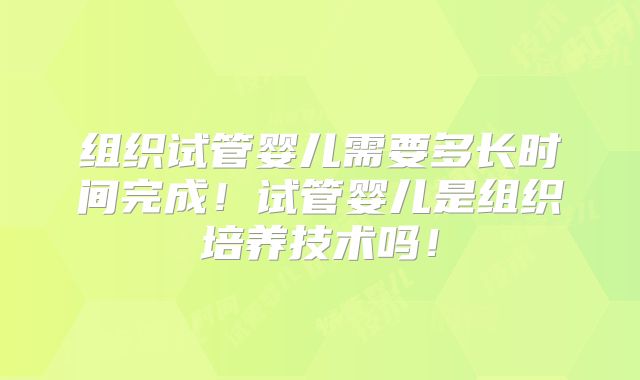 组织试管婴儿需要多长时间完成!试管婴儿是组织培养技术吗!
