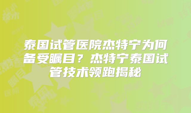 泰国试管医院杰特宁为何备受瞩目？杰特宁泰国试管技术领跑揭秘