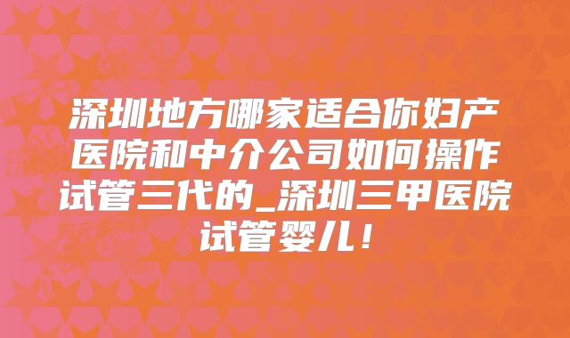 深圳地方哪家适合你妇产医院和中介公司如何操作试管三代的_深圳三甲医院试管婴儿！