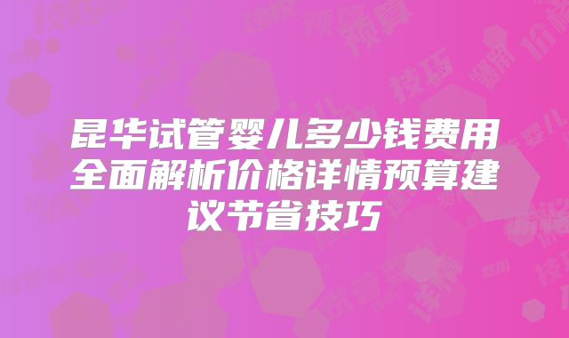 昆华试管婴儿多少钱费用全面解析价格详情预算建议节省技巧